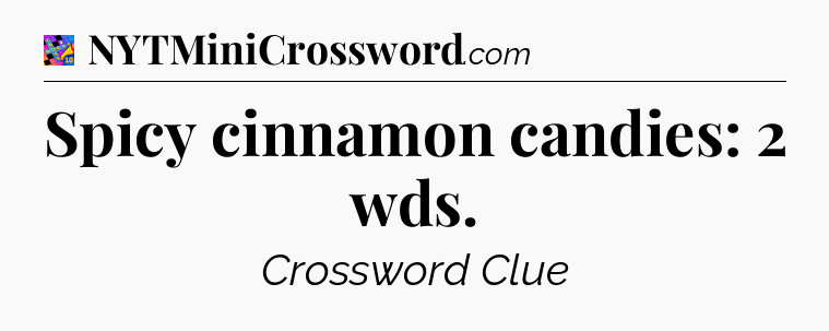 Spicy cinnamon candies: 2 wds Crossword Clue