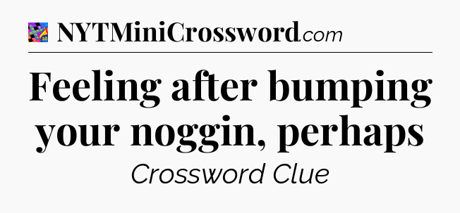 Feeling after bumping your noggin, perhaps Crossword Clue