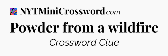 Powder from a wildfire Crossword Clue