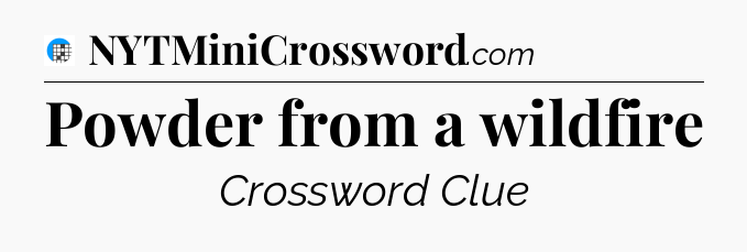 Powder from a wildfire Crossword Clue