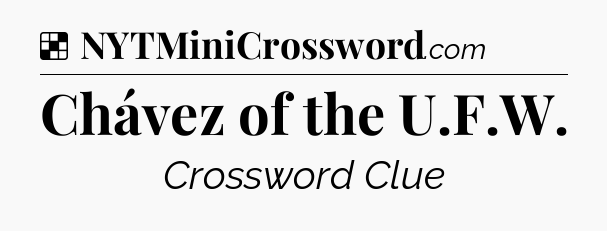 Solution: Chávez of the U.F.W - NYT Crossword