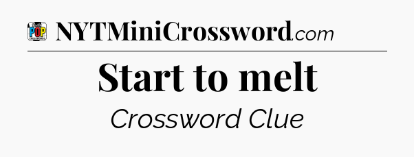 Start to melt Crossword Clue