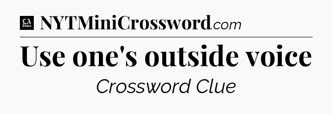 Use one's outside voice - LA Times Crossword