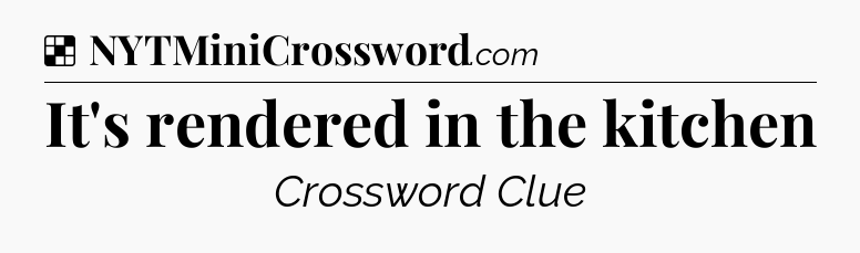 Solution: It's rendered in the kitchen - NYT Crossword