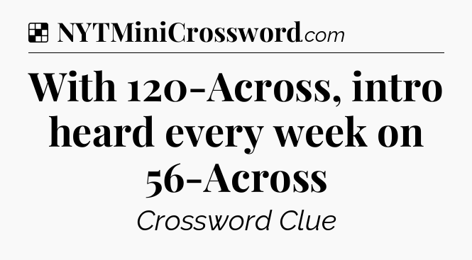 Solution: With 120-Across, intro heard every week on 56-Across - NYT Crossword