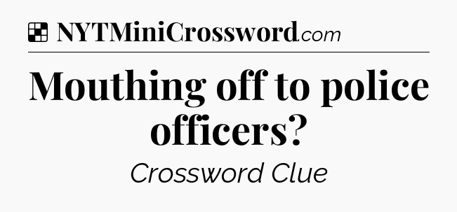 Solution: Mouthing off to police officers - NYT Crossword