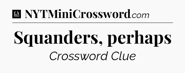 Squanders, perhaps - LA Times Crossword