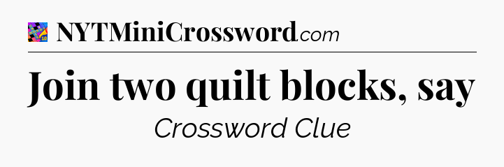 Join two quilt blocks, say Crossword Clue