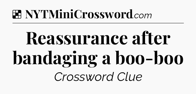 Solution: Reassurance after bandaging a boo-boo - NYT Crossword