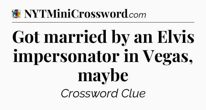 Got married by an Elvis impersonator in Vegas, maybe Crossword Clue