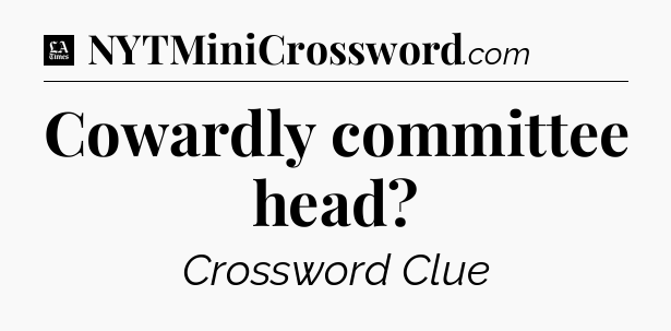 Cowardly committee head - LA Times Crossword