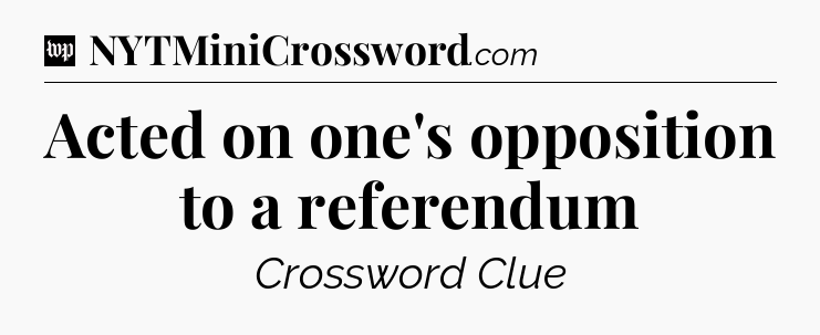 Acted on one's opposition to a referendum Crossword Clue