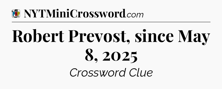 Robert Prevost, since May 8, 2025 Crossword Clue