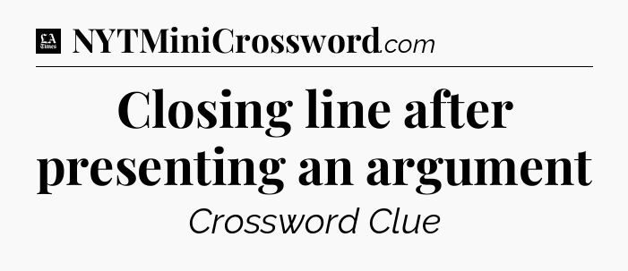 Closing line after presenting an argument - LA Times Crossword
