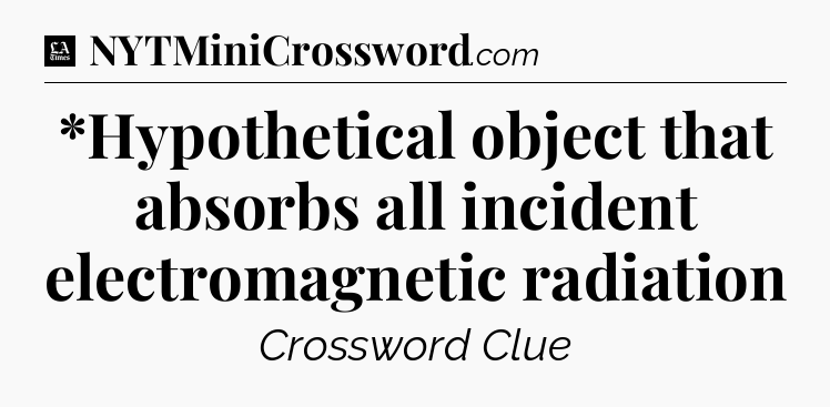 *Hypothetical object that absorbs all incident electromagnetic radiation - LA Times Crossword
