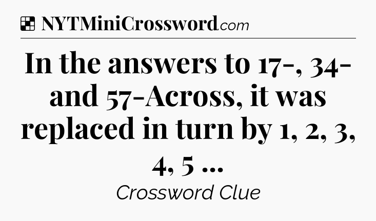 Solution: In the answers to 17-, 34- and 57-Across, it was replaced in turn by 1, 2, 3, 4, 5  - NYT Crossword