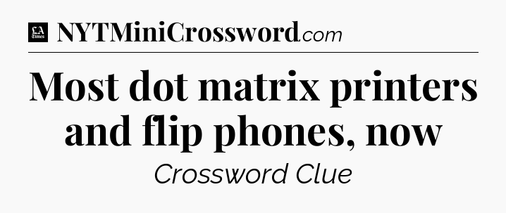 Most dot matrix printers and flip phones, now - LA Times Crossword