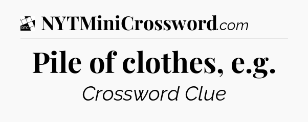 Pile of clothes, e.g - Daily Themed Mini Crossword
