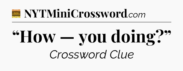 “How — you doing?” - Eugene Sheffer Crossword