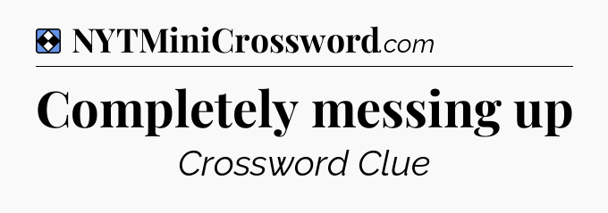 Solution: Completely messing up - NYT Mini Crossword
