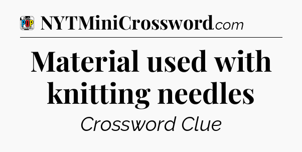 Material used with knitting needles Crossword Clue