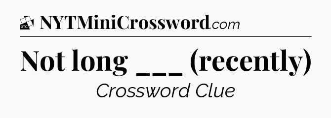Not long ___ (recently) - Daily Themed Classic Crossword