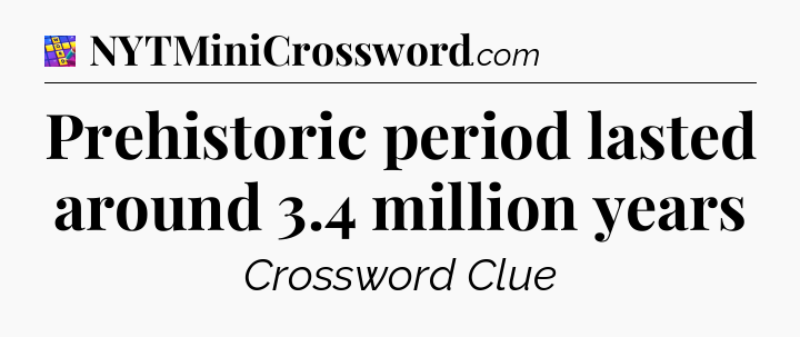 Prehistoric period lasted around 3.4 million years Codycross
