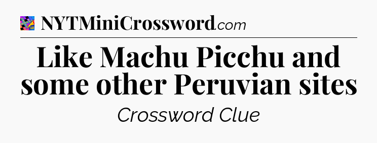 Like Machu Picchu and some other Peruvian sites Crossword Clue
