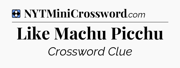 Solution: Like Machu Picchu - NYT Mini Crossword