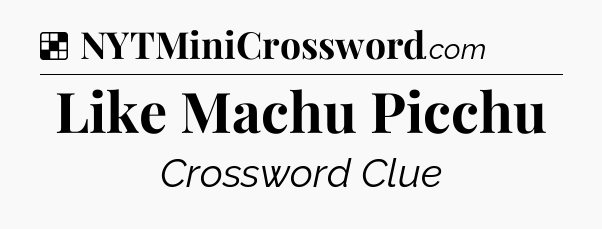Solution: Like Machu Picchu - NYT Crossword