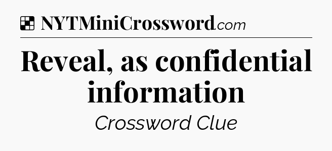 Solution: Reveal, as confidential information - NYT Crossword