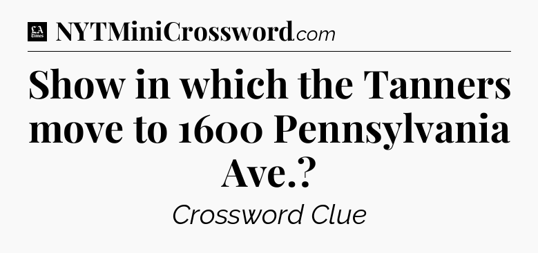 Show in which the Tanners move to 1600 Pennsylvania Ave - LA Times Crossword
