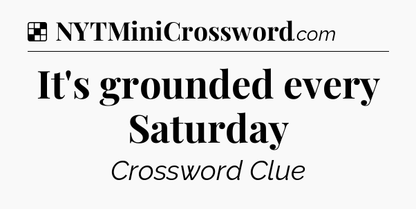 Solution: It's grounded every Saturday - NYT Crossword