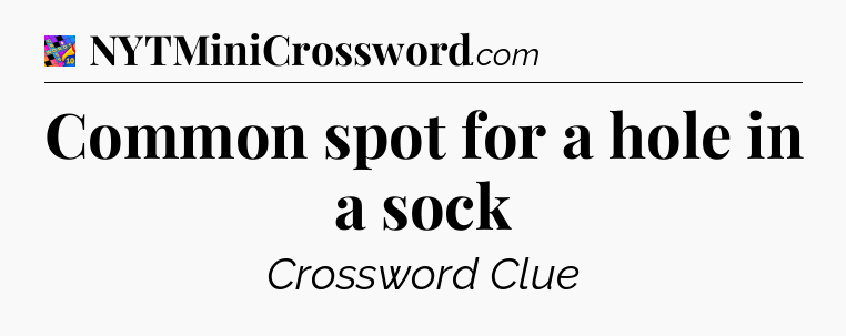 Common spot for a hole in a sock Crossword Clue