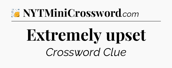 Extremely upset - 7 Little Words