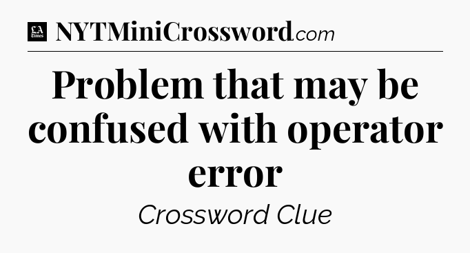 Problem that may be confused with operator error - LA Times Crossword
