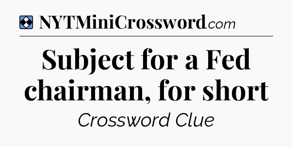 Solution: Subject for a Fed chairman, for short - NYT Mini Crossword