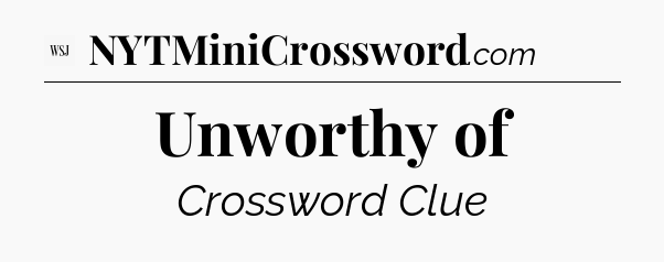Unworthy of - WSJ Crossword