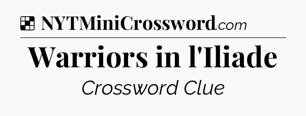 Solution: Warriors in l'Iliade - NYT Crossword
