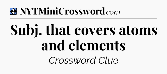 Solution: Subj. that covers atoms and elements - NYT Mini Crossword
