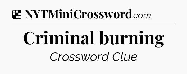 Solution: Criminal burning - NYT Crossword