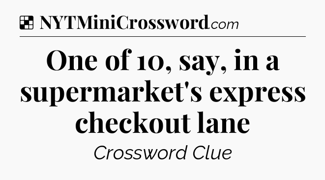 Solution: One of 10, say, in a supermarket's express checkout lane - NYT Crossword