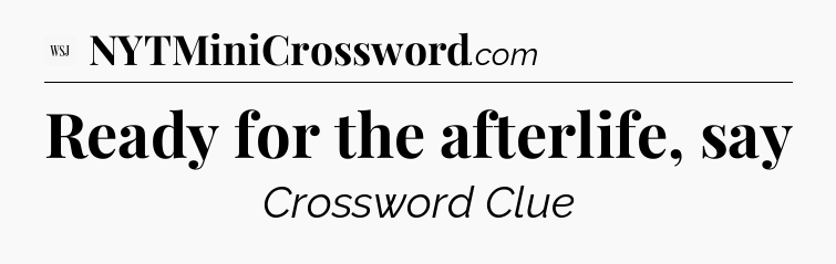 Ready for the afterlife, say - WSJ Crossword