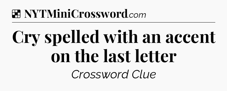 Solution: Cry spelled with an accent on the last letter - NYT Crossword