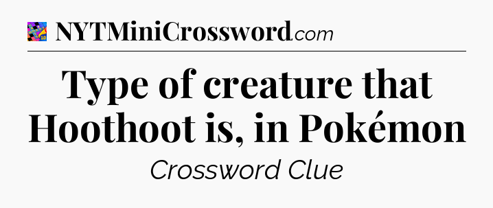 Type of creature that Hoothoot is, in Pokémon Crossword Clue