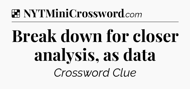 Solution: Break down for closer analysis, as data - NYT Crossword