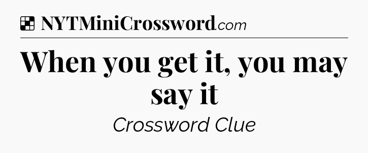 Solution: When you get it, you may say it - NYT Crossword