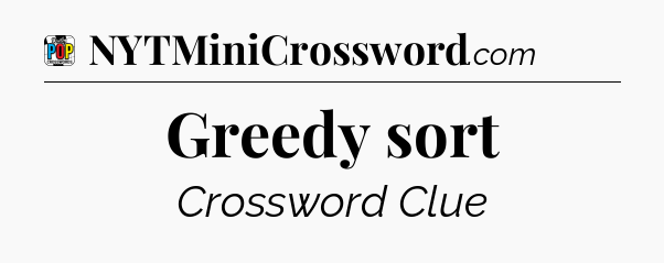 Greedy sort Crossword Clue