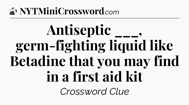 Antiseptic ___, germ-fighting liquid like Betadine that you may find in a first aid kit - Daily Themed Classic Crossword