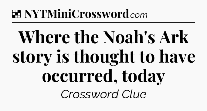 Solution: Where the Noah's Ark story is thought to have occurred, today - NYT Crossword